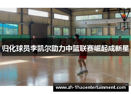 归化球员李凯尔助力中篮联赛崛起成新星