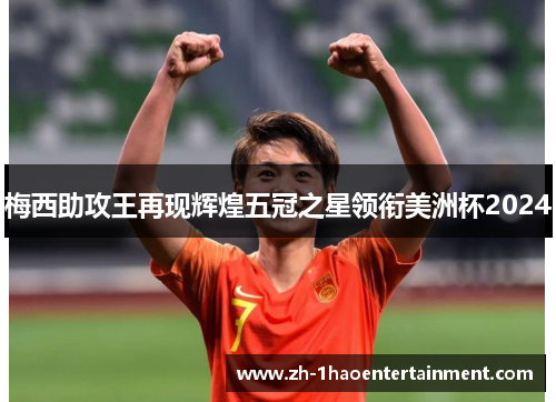 梅西助攻王再现辉煌五冠之星领衔美洲杯2024